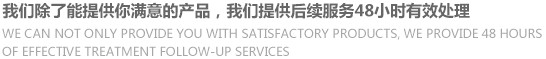 我们除了哪呢过提供你满意的产品,我们提供后续服务48小时有效处理